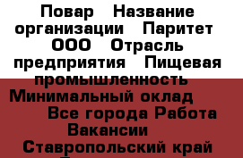 Повар › Название организации ­ Паритет, ООО › Отрасль предприятия ­ Пищевая промышленность › Минимальный оклад ­ 25 000 - Все города Работа » Вакансии   . Ставропольский край,Лермонтов г.